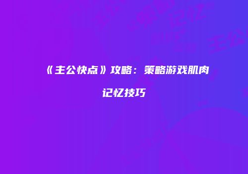 《主公快点》攻略：策略游戏肌肉记忆技巧