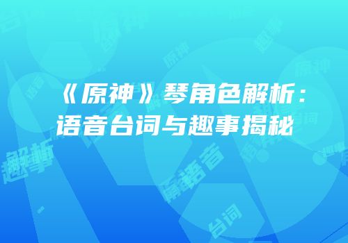 《原神》琴角色解析：语音台词与趣事揭秘