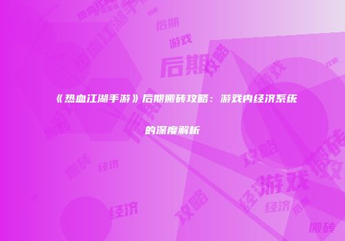 《热血江湖手游》后期搬砖攻略:游戏内经济系统的深度解析