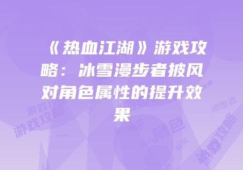 《热血江湖》游戏攻略：冰雪漫步者披风对角色属性的提升效果