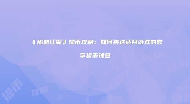 《热血江湖》提币攻略：如何挑选适合游戏的数字货币钱包