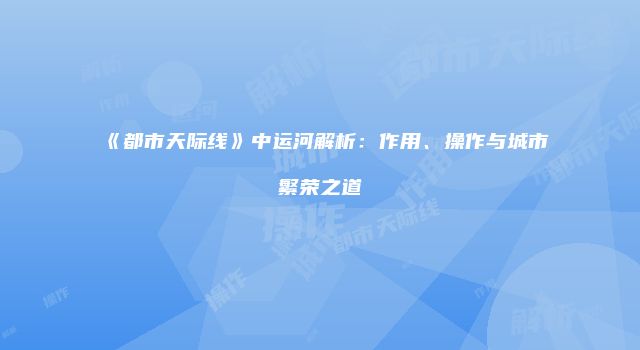 《都市天际线》中运河解析：作用、操作与城市繁荣之道