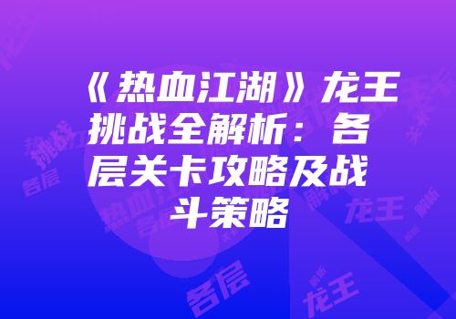 《热血江湖》龙王挑战全解析：各层关卡攻略及战斗策略
