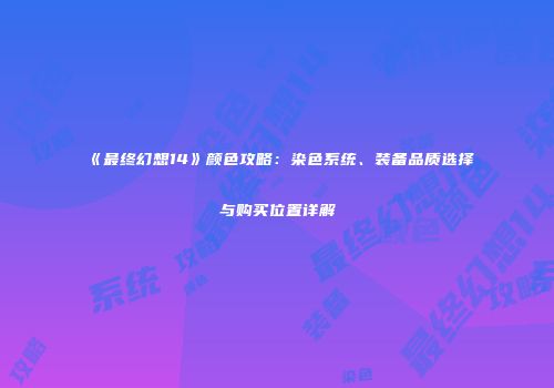 《最终幻想14》颜色攻略：染色系统、装备品质选择与购买位置详解