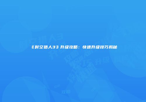 《时空猎人3》升级攻略：快速升级技巧揭秘