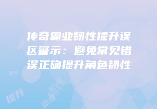 传奇霸业韧性提升误区警示：避免常见错误正确提升角色韧性