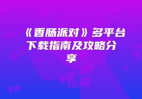 《香肠派对》多平台下载指南及攻略分享