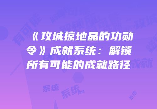 《攻城掠地晶的功勋令》成就系统:解锁所有可能的成就路径