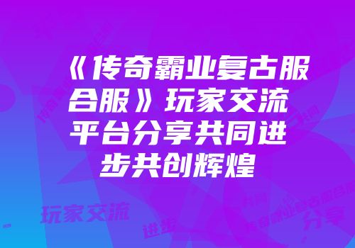 《传奇霸业复古服合服》玩家交流平台分享共同进步共创辉煌