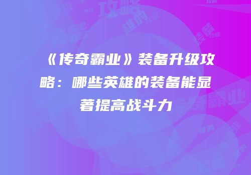 《传奇霸业》装备升级攻略：哪些英雄的装备能显著提高战斗力