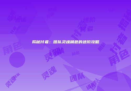 揭秘付者：团队灵魂角色的进阶攻略