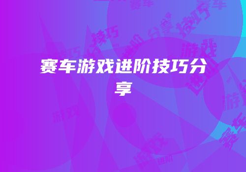 赛车游戏进阶技巧分享