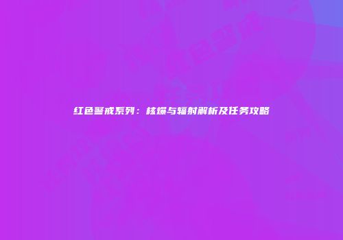 红色警戒系列：核爆与辐射解析及任务攻略