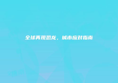 全球再现恐龙，城市应对指南
