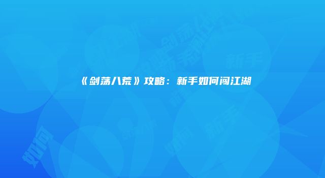 《剑荡八荒》攻略：新手如何闯江湖