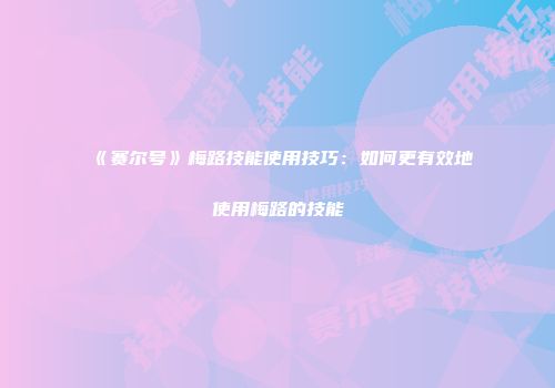 《赛尔号》梅路技能使用技巧：如何更有效地使用梅路的技能