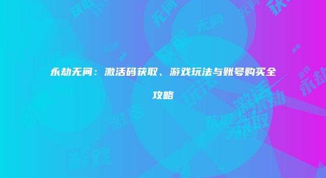 永劫无间：激活码获取、游戏玩法与账号购买全攻略