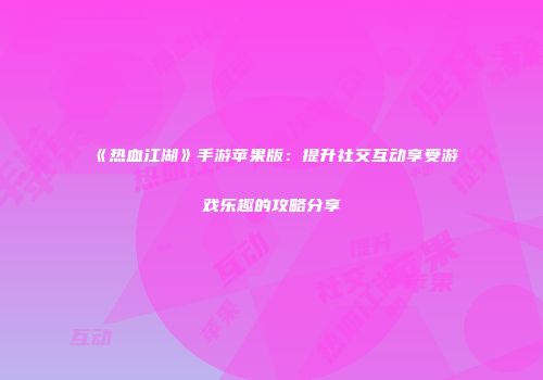 《热血江湖》手游苹果版：提升社交互动享受游戏乐趣的攻略分享