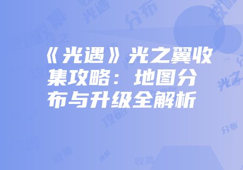 《光遇》光之翼收集攻略：地图分布与升级全解析