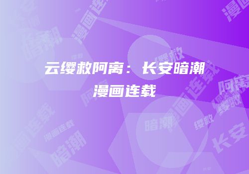 云缨救阿离：长安暗潮漫画连载