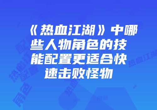 《热血江湖》中哪些人物角色的技能配置更适合快速击败怪物