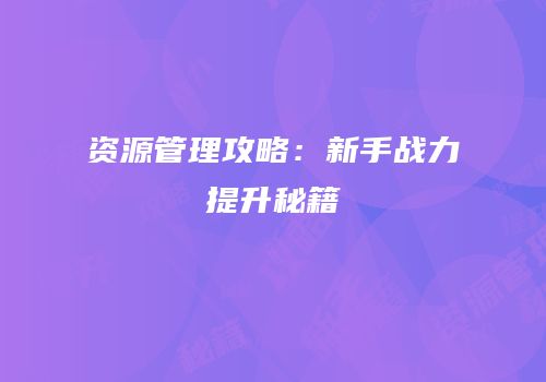 资源管理攻略：新手战力提升秘籍