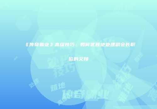 《传奇霸业》高级技巧：如何优雅地处理副会长职位的交接