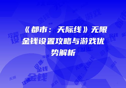 《都市：天际线》无限金钱设置攻略与游戏优势解析