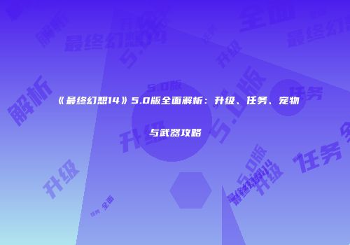 《最终幻想14》5.0版全面解析：升级、任务、宠物与武器攻略