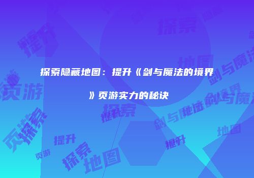 探索隐藏地图：提升《剑与魔法的境界》页游实力的秘诀