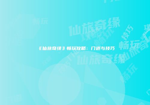 《仙旅奇缘》畅玩攻略：门道与技巧