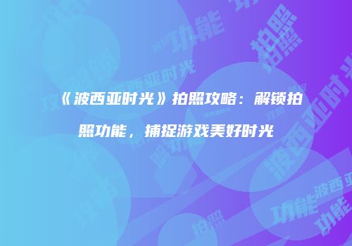 《波西亚时光》拍照攻略：解锁拍照功能，捕捉游戏美好时光
