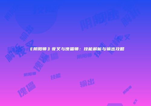 《阴阳师》夜叉与傀儡师：技能解析与输出攻略