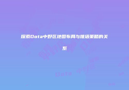探索Dota中野区地图布局与推塔策略的关系