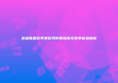 英雄联盟春季赛官网购票指南及赛事信息解析