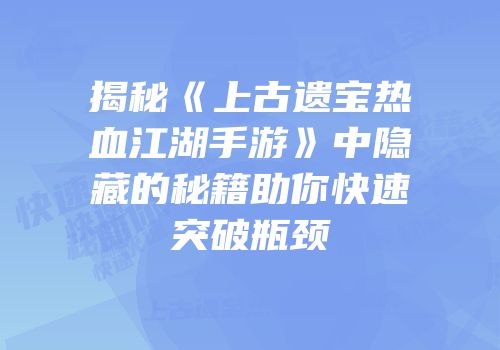 揭秘《上古遗宝热血江湖手游》中隐藏的秘籍助你快速突破瓶颈