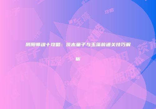 阴阳师魂十攻略：茨木童子与玉藻前通关技巧解析