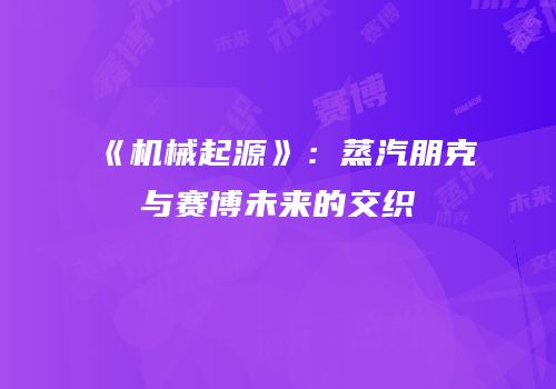 《机械起源》：蒸汽朋克与赛博未来的交织