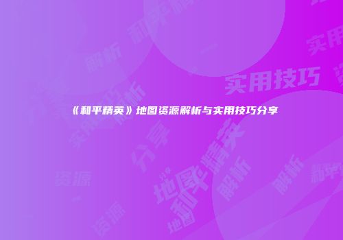 《和平精英》地图资源解析与实用技巧分享