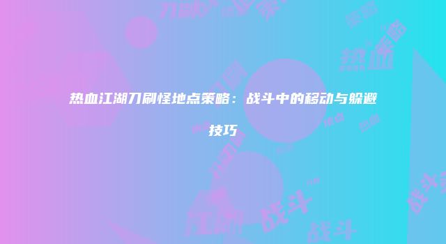 热血江湖刀刷怪地点策略：战斗中的移动与躲避技巧