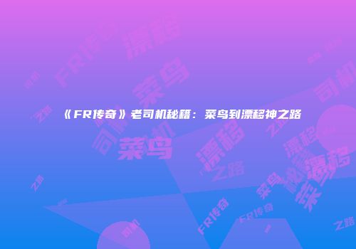 《FR传奇》老司机秘籍：菜鸟到漂移神之路