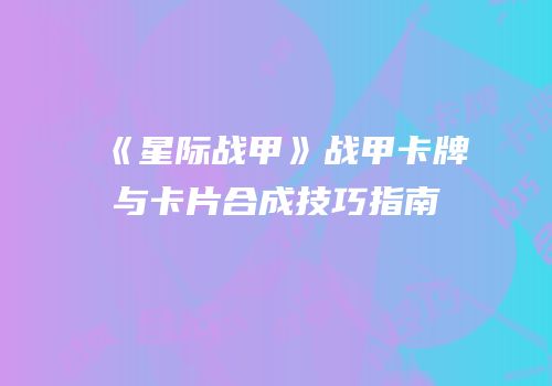 《星际战甲》战甲卡牌与卡片合成技巧指南