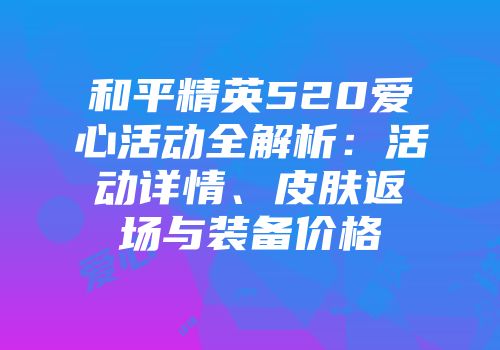 和平精英520爱心活动全解析：活动详情、皮肤返场与装备价格