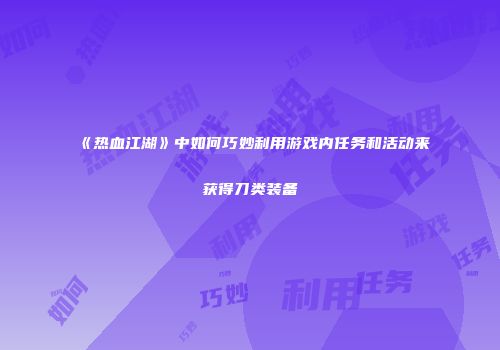 《热血江湖》中如何巧妙利用游戏内任务和活动来获得刀类装备