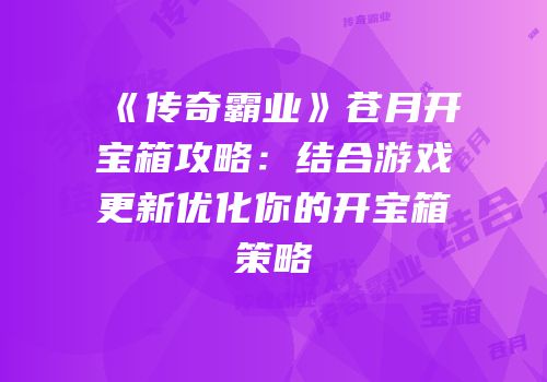 《传奇霸业》苍月开宝箱攻略：结合游戏更新优化你的开宝箱策略