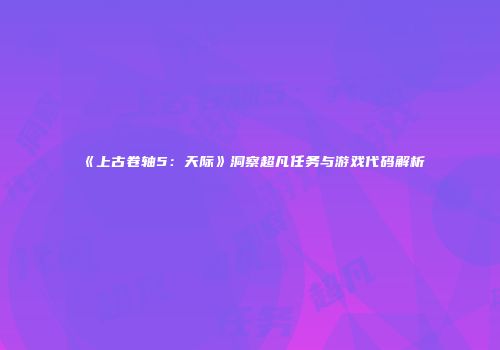 《上古卷轴5：天际》洞察超凡任务与游戏代码解析
