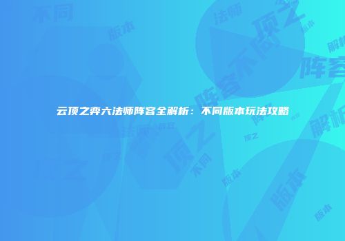 云顶之弈六法师阵容全解析：不同版本玩法攻略