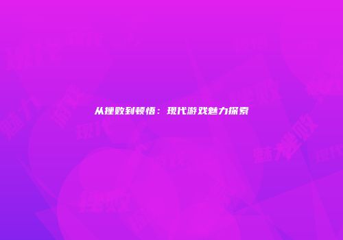 从挫败到顿悟：现代游戏魅力探索