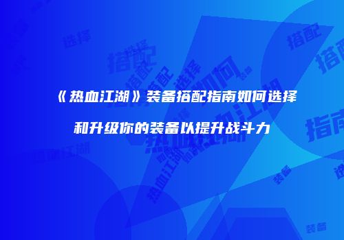 《热血江湖》装备搭配指南如何选择和升级你的装备以提升战斗力