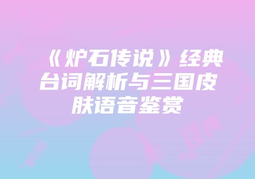 《炉石传说》经典台词解析与三国皮肤语音鉴赏